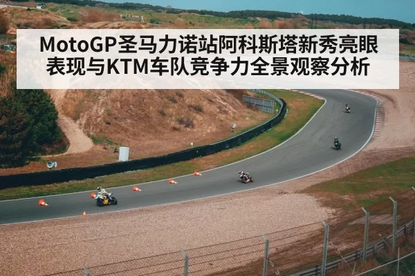 MotoGP圣马力诺站阿科斯塔新秀亮眼表现与KTM车队竞争力全景观察分析