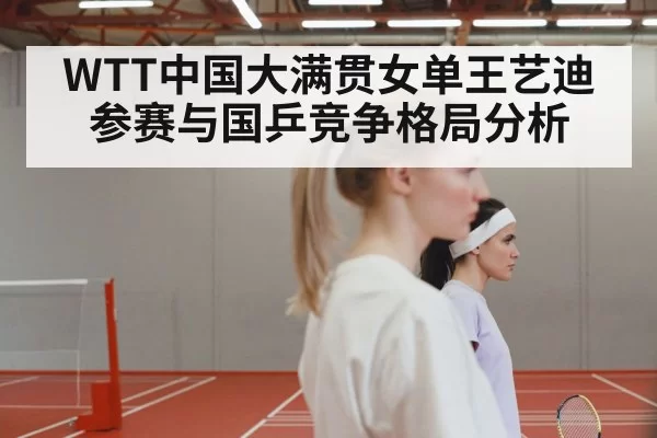 WTT中国大满贯女单王艺迪参赛与国乒竞争格局分析