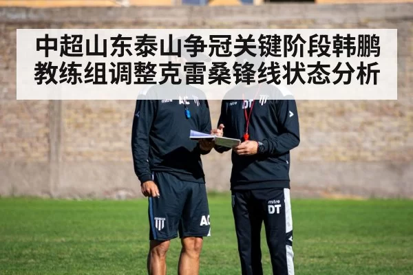 中超山东泰山争冠关键阶段韩鹏教练组调整克雷桑锋线状态分析
